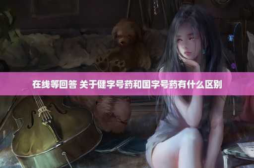 在线等回答 关于健字号药和国字号药有什么区别