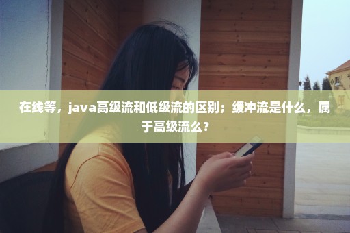 在线等，java高级流和低级流的区别；缓冲流是什么，属于高级流么？
