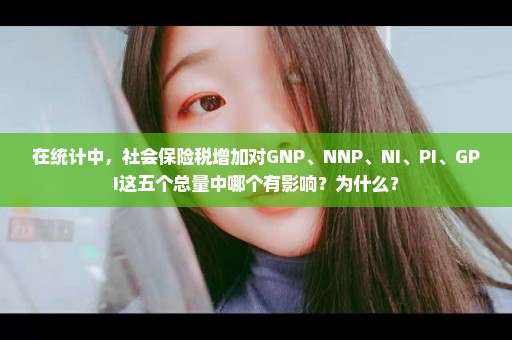 在统计中，社会保险税增加对GNP、NNP、NI、PI、GPI这五个总量中哪个有影响？为什么？