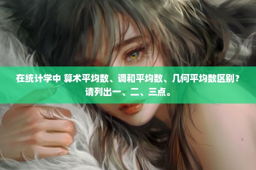 在统计学中 算术平均数、调和平均数、几何平均数区别？请列出一、二、三点。