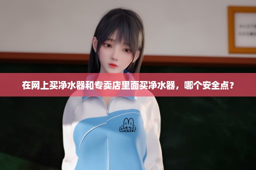 在网上买净水器和专卖店里面买净水器，哪个安全点？