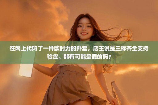 在网上代购了一件欧时力的外套，店主说是三标齐全支持验货。那有可能是假的吗？