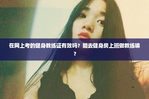 在网上考的健身教练证有效吗？能去健身房上班做教练嘛？