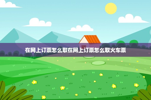 在网上订票怎么取在网上订票怎么取火车票