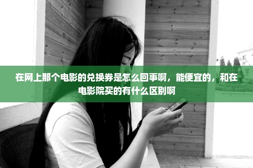 在网上那个电影的兑换券是怎么回事啊，能便宜的，和在电影院买的有什么区别啊