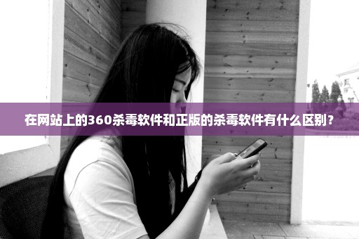 在网站上的360杀毒软件和正版的杀毒软件有什么区别？