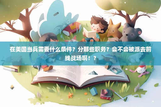 在美国当兵需要什么条件？分那些职务？会不会被派去前线战场啊！？