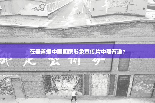 在美首播中国国家形象宣传片中都有谁？