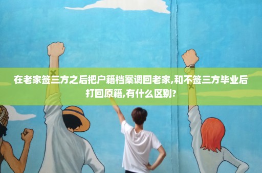 在老家签三方之后把户籍档案调回老家,和不签三方毕业后打回原籍,有什么区别?