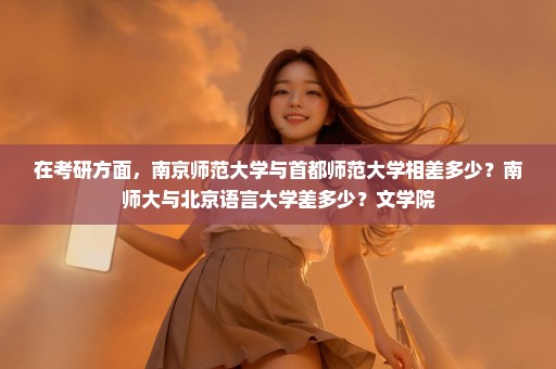 在考研方面，南京师范大学与首都师范大学相差多少？南师大与北京语言大学差多少？文学院