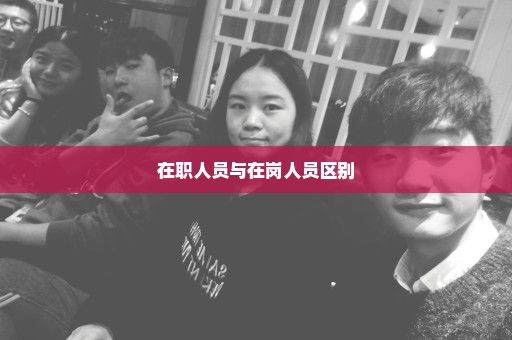 在职人员与在岗人员区别