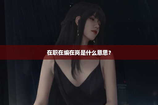 在职在编在岗是什么意思？