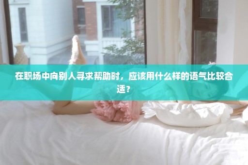 在职场中向别人寻求帮助时，应该用什么样的语气比较合适？