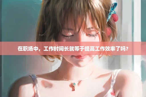 在职场中，工作时间长就等于提高工作效率了吗？