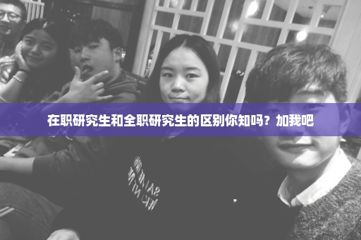 在职研究生和全职研究生的区别你知吗？加我吧