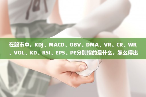 在股市中，KDJ、MACD、OBV、DMA、VR、CR、WR、VOL、KD、RSI、EPS、PE分别指的是什么，怎么得出来的