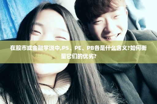 在股市或金融学说中,PS、PE、PB各是什么含义?如何衡量它们的优劣?