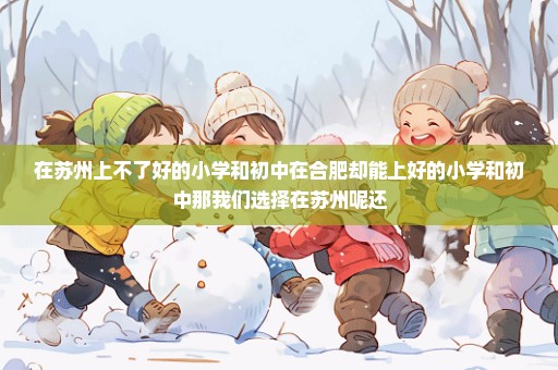 在苏州上不了好的小学和初中在合肥却能上好的小学和初中那我们选择在苏州呢还