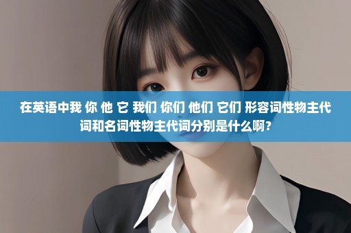 在英语中我 你 他 它 我们 你们 他们 它们 形容词性物主代词和名词性物主代词分别是什么啊？