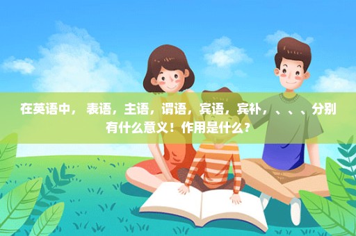 在英语中， 表语，主语，谓语，宾语，宾补，、、、分别有什么意义！作用是什么？
