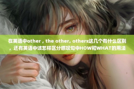 在英语中other , the other, others这几个有什么区别，还有英语中该怎样区分感叹句中HOW和WHAT的用法？