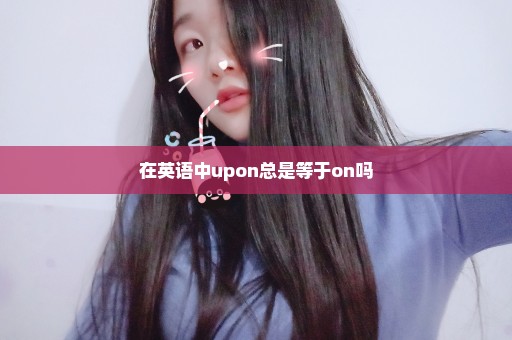 在英语中upon总是等于on吗