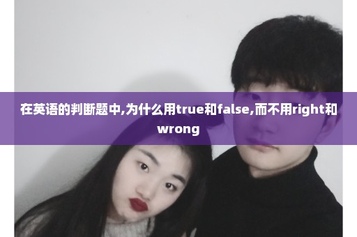 在英语的判断题中,为什么用true和false,而不用right和wrong