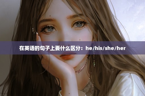 在英语的句子上要什么区分：he/his/she/her