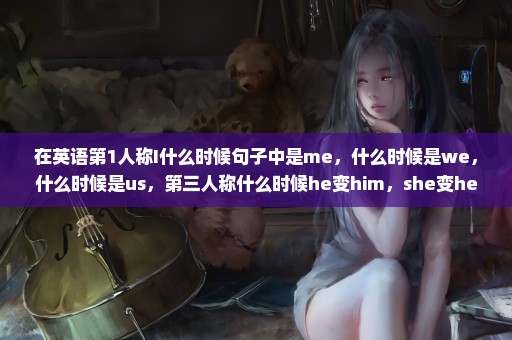 在英语第1人称I什么时候句子中是me，什么时候是we，什么时候是us，第三人称什么时候he变him，she变her