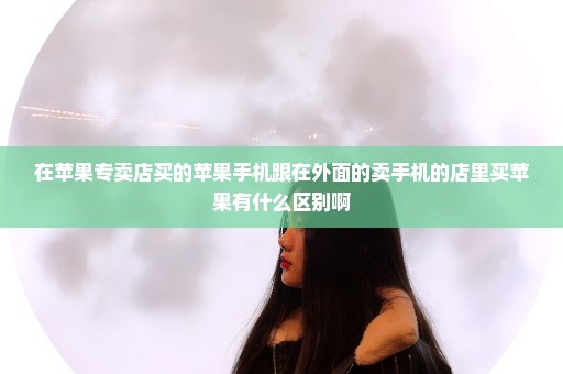 在苹果专卖店买的苹果手机跟在外面的卖手机的店里买苹果有什么区别啊