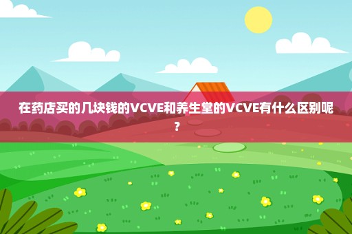 在药店买的几块钱的VCVE和养生堂的VCVE有什么区别呢？