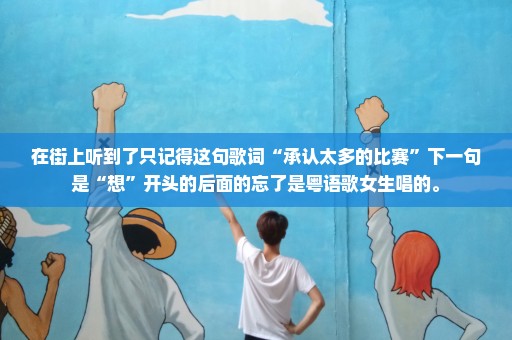 在街上听到了只记得这句歌词“承认太多的比赛”下一句是“想”开头的后面的忘了是粤语歌女生唱的。
