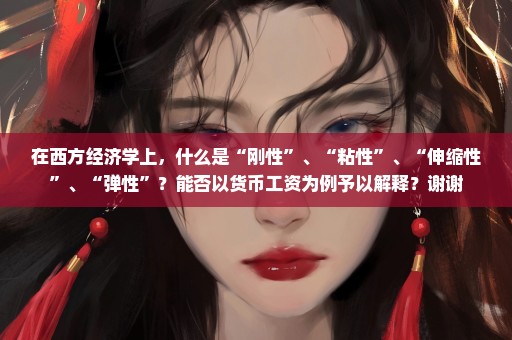 在西方经济学上，什么是“刚性”、“粘性”、“伸缩性”、“弹性”？能否以货币工资为例予以解释？谢谢