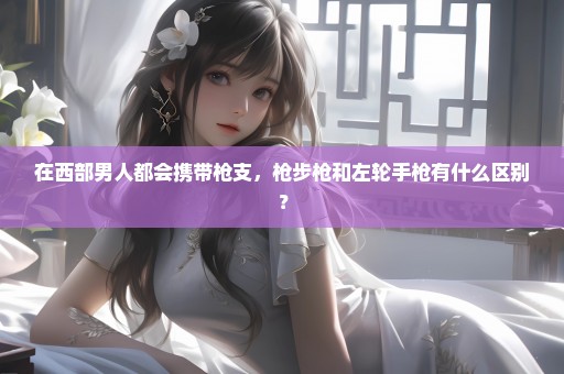 在西部男人都会携带枪支，枪步枪和左轮手枪有什么区别？