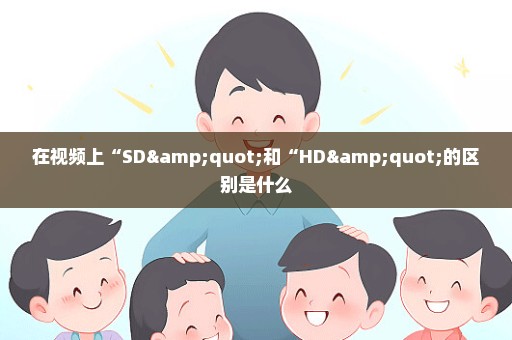 在视频上“SD"和“HD"的区别是什么
