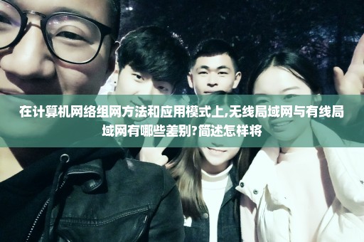 在计算机网络组网方法和应用模式上,无线局域网与有线局域网有哪些差别?简述怎样将