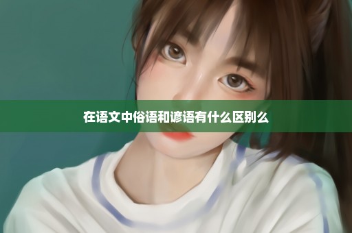 在语文中俗语和谚语有什么区别么