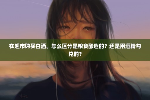 在超市购买白酒。怎么区分是粮食酿造的？还是用酒精勾兑的？