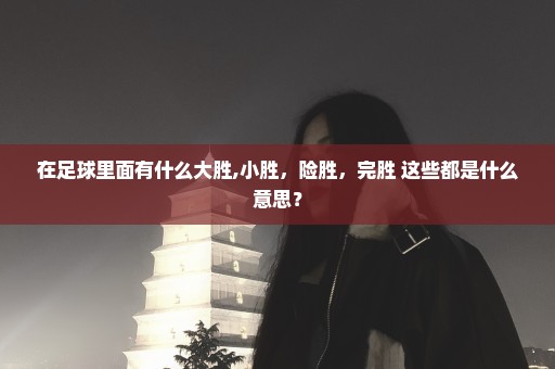 在足球里面有什么大胜,小胜，险胜，完胜 这些都是什么意思？