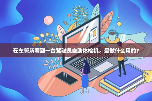 在车管所看到一台驾驶员自助体检机，是做什么用的？
