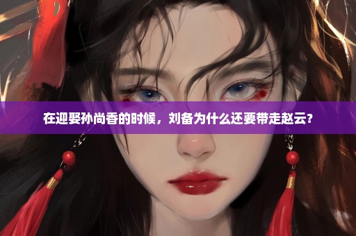 在迎娶孙尚香的时候，刘备为什么还要带走赵云？