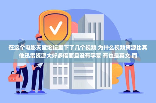 在这个电影天堂论坛里下了几个视频 为什么视频资源比其他迅雷资源大好多倍而且没有字幕 有也是英文 而