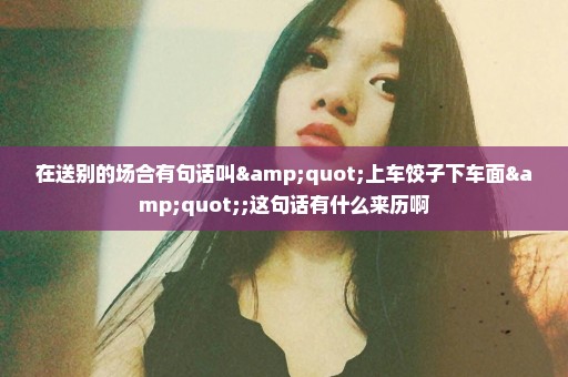 在送别的场合有句话叫"上车饺子下车面";这句话有什么来历啊