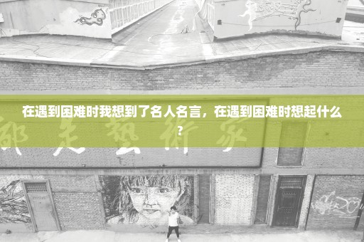 在遇到困难时我想到了名人名言，在遇到困难时想起什么? 