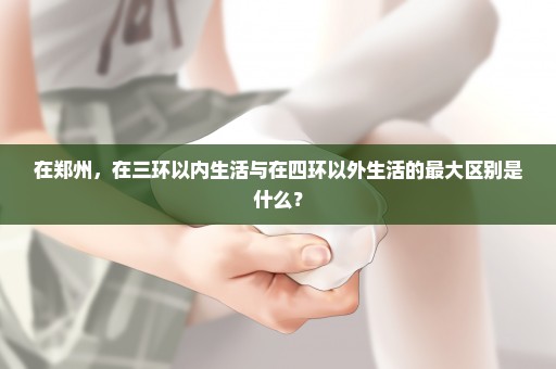 在郑州，在三环以内生活与在四环以外生活的最大区别是什么？