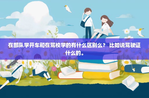 在部队学开车和在驾校学的有什么区别么？ 比如说驾驶证什么的。