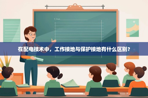 在配电技术中，工作接地与保护接地有什么区别？
