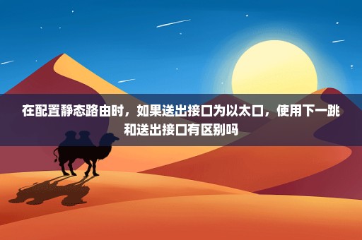 在配置静态路由时，如果送出接口为以太口，使用下一跳和送出接口有区别吗