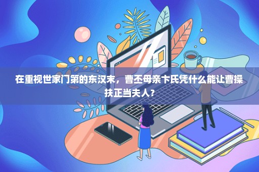 在重视世家门第的东汉末，曹丕母亲卞氏凭什么能让曹操扶正当夫人？