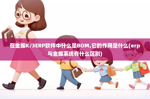 在金蝶K/3ERP软件中什么是BOM,它的作用是什么(erp与金蝶系统有什么区别)